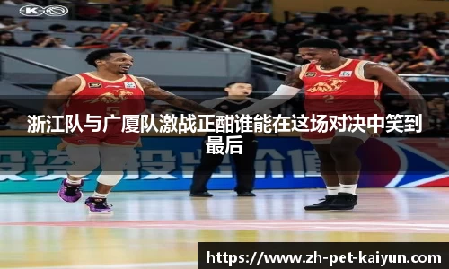 浙江队与广厦队激战正酣谁能在这场对决中笑到最后