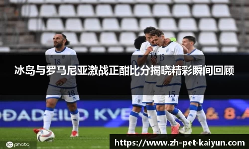 冰岛与罗马尼亚激战正酣比分揭晓精彩瞬间回顾