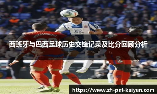 西班牙与巴西足球历史交锋记录及比分回顾分析