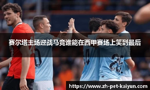赛尔塔主场迎战马竞谁能在西甲赛场上笑到最后