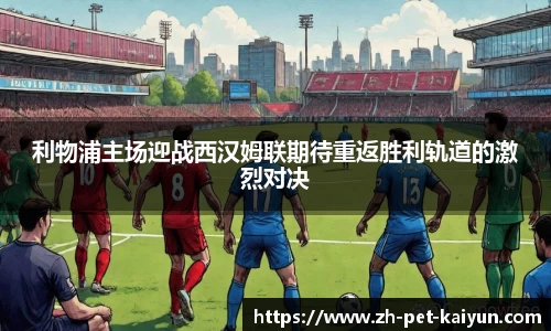 利物浦主场迎战西汉姆联期待重返胜利轨道的激烈对决