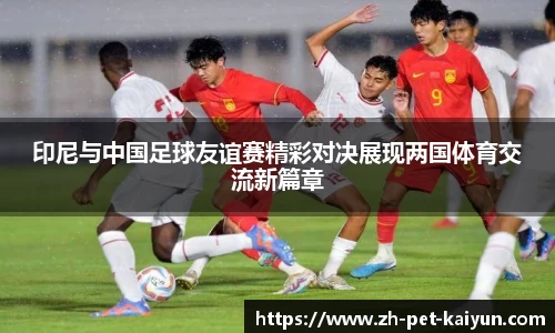 印尼与中国足球友谊赛精彩对决展现两国体育交流新篇章