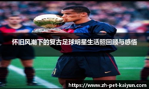 怀旧风潮下的复古足球明星生活照回顾与感悟