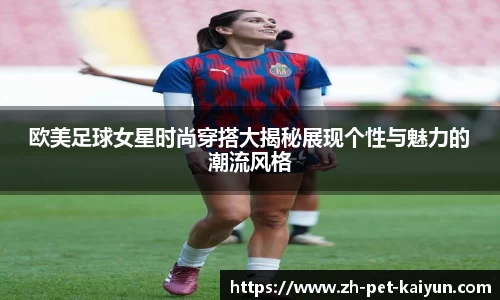 欧美足球女星时尚穿搭大揭秘展现个性与魅力的潮流风格