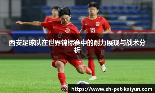 西安足球队在世界锦标赛中的耐力展现与战术分析