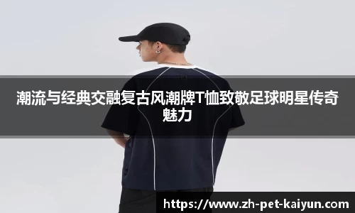 潮流与经典交融复古风潮牌T恤致敬足球明星传奇魅力